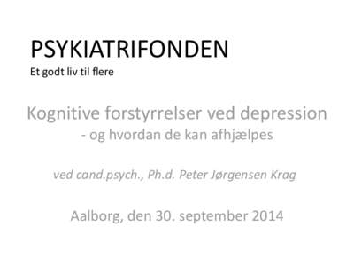 PSYKIATRIFONDEN Et godt liv til flere Kognitive forstyrrelser ved depression - og hvordan de kan afhjælpes ved cand.psych., Ph.d. Peter Jørgensen Krag