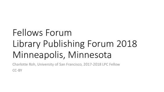 Fellows Forum Library Publishing Forum 2018 Minneapolis, Minnesota Charlotte Roh, University of San Francisco, LPC Fellow CC-BY