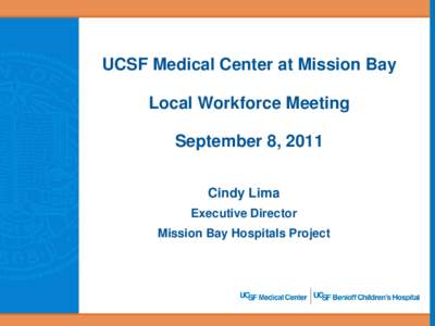 UCSF Medical Center at Mission Bay Local Workforce Meeting September 8, 2011 Cindy Lima Executive Director Mission Bay Hospitals Project