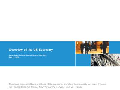 Overview of the US Economy Jason Bram, Federal Reserve Bank of New York July 13, 2009 The views expressed here are those of the presenter and do not necessarily represent those of the Federal Reserve Bank of New York or 