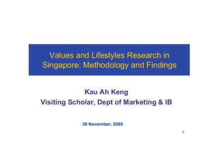 Values and Lifestyles Research in Singapore: Methodology and Findings Kau Ah Keng Visiting Scholar, Dept of Marketing & IB 30 November, 2005 1