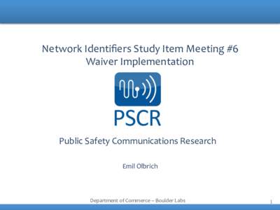 Network	
  Identiﬁers	
  Study	
  Item	
  Meeting	
  #6	
   Waiver	
  Implementation	
   	
   Public	
  Safety	
  Communications	
  Research	
  	
   	
   	
  