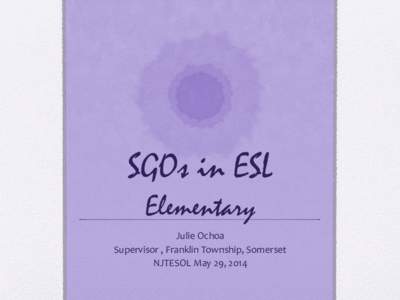 SGOs in ESL Elementary Julie Ochoa Supervisor , Franklin Township, Somerset NJTESOL May 29, 2014