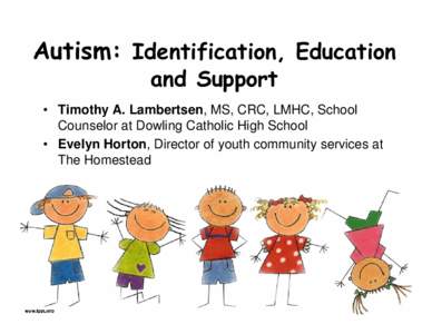 Autism: Identification, Education and Support • Timothy A. Lambertsen, MS, CRC, LMHC, School Counselor at Dowling Catholic High School • Evelyn Horton, Director of youth community services at The Homestead