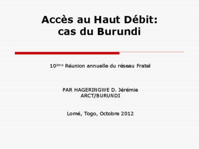 Accès au Haut Débit: cas du Burundi 10ème Réunion annuelle du réseau Fratel  PAR HAGERINGWE D. Jérémie