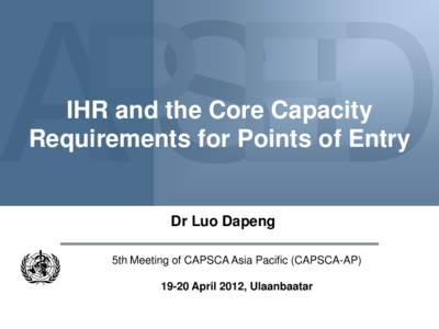 IHR and the Core Capacity Requirements for Points of Entry Dr Luo Dapeng 5th Meeting of CAPSCA Asia Pacific (CAPSCA-APApril 2012, Ulaanbaatar