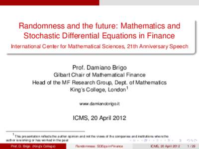 Randomness and the future: Mathematics and Stochastic Differential Equations in Finance International Center for Mathematical Sciences, 21th Anniversary Speech Prof. Damiano Brigo Gilbart Chair of Mathematical Finance