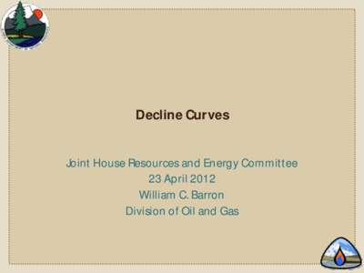 Decline Curves Joint House Resources and Energy Committee 23 April 2012 William C. Barron Division of Oil and Gas