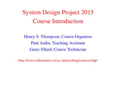 System Design Project 2015 Course Introduction Henry S. Thompson, Course Organiser Paul Ardin, Teaching Assistant Garry Ellard, Course Technician http://www.informatics.ed.ac.uk/teaching/courses/sdp/