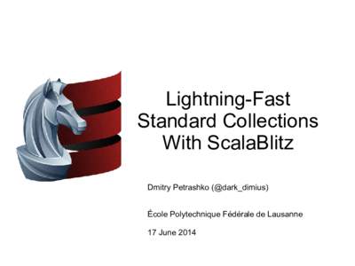 Lightning-Fast Standard Collections With ScalaBlitz Dmitry Petrashko (@dark_dimius) École Polytechnique Fédérale de Lausanne 17 June 2014