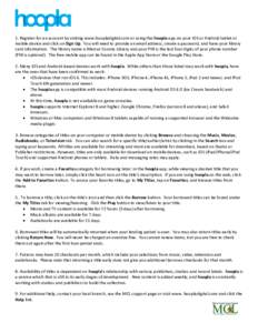 1. Register for an account by visiting www.hoopladigital.com or using the hoopla app on your iOS or Android tablet or mobile device and click on Sign Up. You will need to provide an email address, create a password, and 