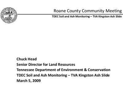 Roane County Community Meeting TDEC Soil and Ash Monitoring – TVA Kingston Ash Slide Chuck Head Senior Director for Land Resources Tennessee Department of Environment & Conservation