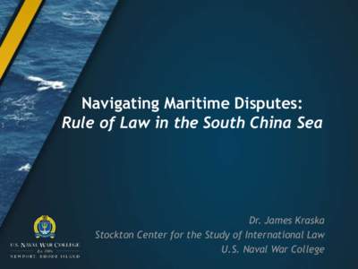 Navigating Maritime Disputes: Rule of Law in the South China Sea Dr. James Kraska Stockton Center for the Study of International Law U.S. Naval War College