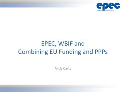 EPEC, WBIF and Combining EU Funding and PPPs Andy Carty European PPP Expertise Centre: Who are we? • Established in September 2008