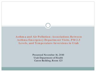 Asthma and Air Pollution: Associations Between Asthma Emergency Department Visits, PM 2.5 Levels, and Temperature Inversions in Utah Presented November 16, 2010 Utah Department of Health