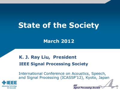 State of the Society March 2012 K. J. Ray Liu, President IEEE Signal Processing Society International Conference on Acoustics, Speech, and Signal Processing (ICASSP’12), Kyoto, Japan