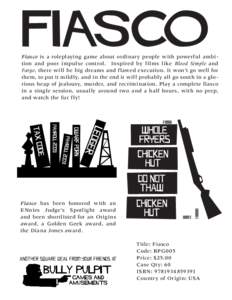 FIASCO Fiasco is a roleplaying game about ordinary people with powerful ambition and poor impulse control. Inspired by films like Blood Simple and Fargo, there will be big dreams and flawed execution. It won’t go well 