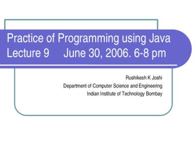 Practice of Programming using Java Lecture 9     June 30, 2006. 6­8 pm Rushikesh K Joshi Department of Computer Science and Engineering Indian Institute of Technology Bombay