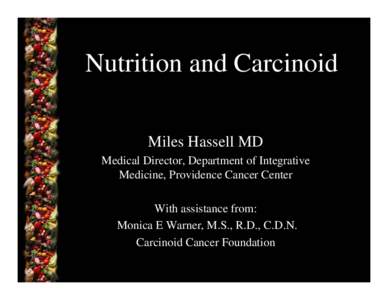 Nutrition and Carcinoid Miles Hassell MD Medical Director, Department of Integrative Medicine, Providence Cancer Center With assistance from: Monica E Warner, M.S., R.D., C.D.N.