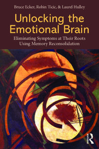 Bruce Ecker, Robin Ticic, & Laurel Hulley  Unlocking the Emotional Brain Eliminating Symptoms at Their Roots Using Memory Reconsolidation