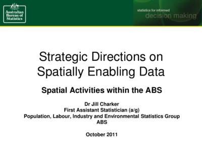 Strategic Directions on Spatially Enabling Data Spatial Activities within the ABS Dr Jill Charker First Assistant Statistician (a/g) Population, Labour, Industry and Environmental Statistics Group