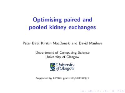 Optimising paired and pooled kidney exchanges P´eter Bir´o, Kirstin MacDonald and David Manlove Department of Computing Science University of Glasgow