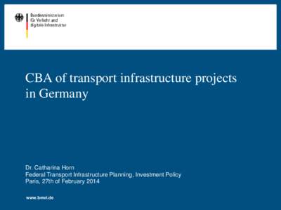 CBA of transport infrastructure projects in Germany Dr. Catharina Horn Federal Transport Infrastructure Planning, Investment Policy Paris, 27th of February 2014