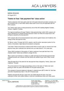 ACA LAWYERS MEDIA RELEASE 20 August 2014 Telstra to face ‘late payment fee’ class action Telstra customers who have paid a late fee to the giant telecommunication company are