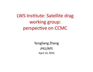 LWS	
  Ins(tute:	
  Satellite	
  drag	
   working	
  group:	
   perspec(ve	
  on	
  CCMC	
   Yongliang	
  Zhang	
   JHU/APL	
   April	
  14,	
  2016	
  