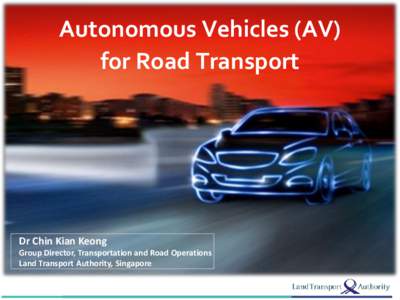Autonomous Vehicles (AV) for Road Transport Dr Chin Kian Keong Group Director, Transportation and Road Operations Land Transport Authority, Singapore