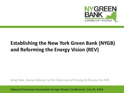 Establishing the New York Green Bank (NYGB) and Reforming the Energy Vision (REV) Greg Hale, Senior Advisor to the Chairman of Energy & Finance for NYS 1