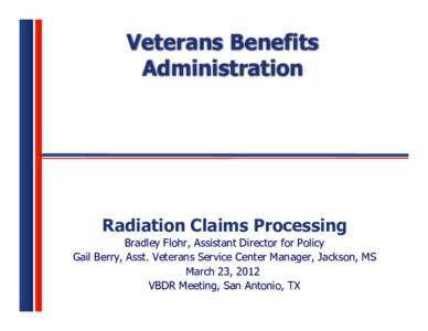 Veterans Benefits Administration Radiation Claims Processing Bradley Flohr, Assistant Director for Policy Gail Berry, Asst. Veterans Service Center Manager, Jackson, MS