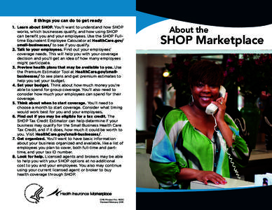 8 things you can do to get ready 1.	 Learn about SHOP. You’ll want to understand how SHOP works, which businesses qualify, and how using SHOP can benefit you and your employees. Use the SHOP Fulltime Equivalent Employe