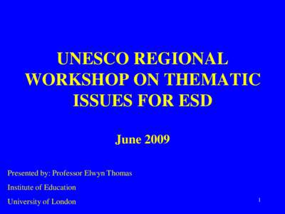 UNESCO REGIONAL WORKSHOP ON THEMATIC ISSUES FOR ESD June 2009 Presented by: Professor Elwyn Thomas Institute of Education