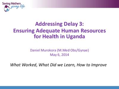 Addressing Delay 3: Ensuring Adequate Human Resources for Health in Uganda Daniel Murokora (M.Med Obs/Gynae) May 6, 2014