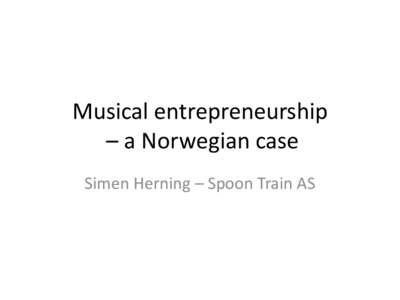 Musical entrepreneurship – a Norwegian case Simen Herning – Spoon Train AS Spoon Train AS • Founded in 2007 as a collective of artists