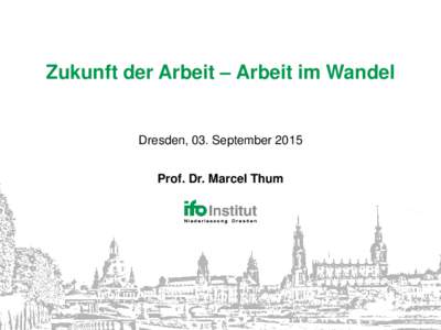 Zukunft der Arbeit – Arbeit im Wandel  Dresden, 03. September 2015 Prof. Dr. Marcel Thum  Zukunft der Arbeit – Arbeit im Wandel