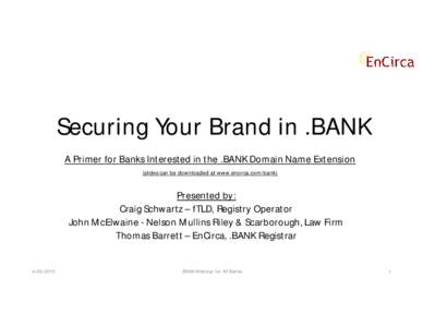 Securing Your Brand in .BANK A Primer for Banks Interested in the .BANK Domain Name Extension (slides can be downloaded at www.encirca.com/bank) Presented by: Craig Schwartz – fTLD, Registry Operator