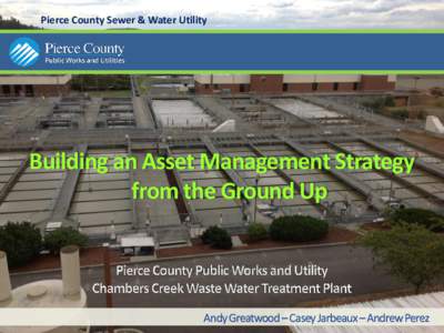 Pierce County Sewer & Water Utility  Building an Asset Management Strategy from the Ground Up  Andy Greatwood – Casey Jarbeaux – Andrew Perez