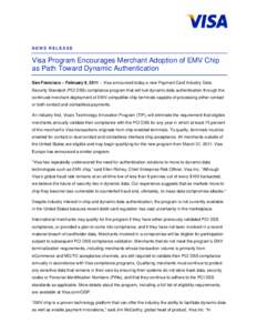 NEWS RELEASE  Visa Program Encourages Merchant Adoption of EMV Chip as Path Toward Dynamic Authentication San Francisco – February 9, 2011 – Visa announced today a new Payment Card Industry Data Security Standard (PC