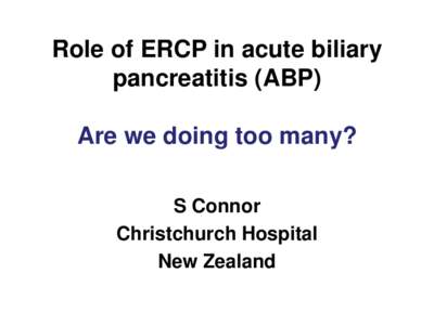 Role of ERCP in acute biliary pancreatitis (ABP) Are we doing too many? S Connor Christchurch Hospital New Zealand