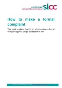 How to make a formal complaint This guide explains how to go about making a formal complaint against a legal practitioner or firm.  Scottish Legal Complaints Commission | How to make a formal complaint