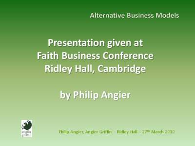 Presentation given at Faith Business Conference Ridley Hall, Cambridge by Philip Angier  Philip Angier, Angier Griffin - Ridley Hall – 27th March 2010