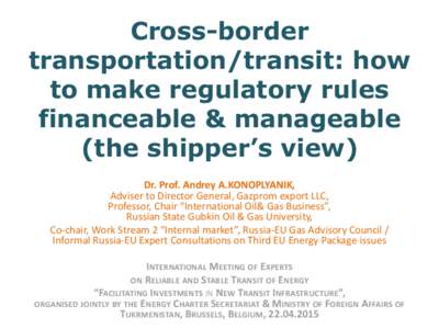 Cross-border transportation/transit: how to make regulatory rules financeable & manageable (the shipper’s view) Dr. Prof. Andrey A.KONOPLYANIK,