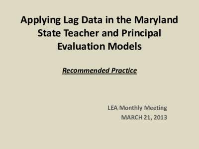 Applying Lag Data in the Maryland State Teacher and Principal Evaluation Models Recommended Practice  LEA Monthly Meeting