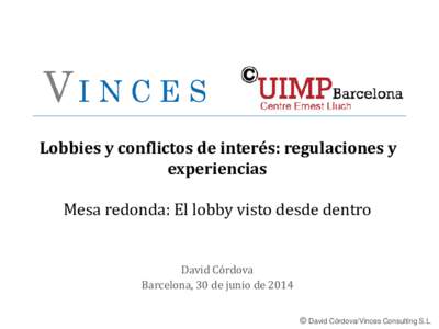 Lobbies y conflictos de interés: regulaciones y experiencias Mesa redonda: El lobby visto desde dentro David Córdova Barcelona, 30 de junio de 2014 © David Córdova/Vinces Consulting S.L.