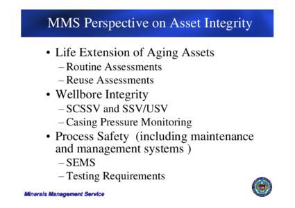 MMS Perspective on Asset Integrity •Life Extension of Aging Assets –Routine Assessments –Reuse Assessments  •Wellbore Integrity