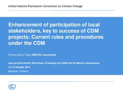 Enhancement of participation of local stakeholders, key to success of CDM projects: Current rules and procedures under the CDM Fatima-Zahra Taibi, UNFCCC secretariat Asia and the Pacific Workshop: Promoting the CDM and t