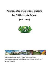 Admission for International Students Tzu Chi University, Taiwan (Fall ,2014) Address: 701, Zhongyang Rd. Sec. 3, Hualien 97004, Taiwan, R.O.C. Office of International Affairs (OIA) Telephone: +[removed]ext. 1014~101