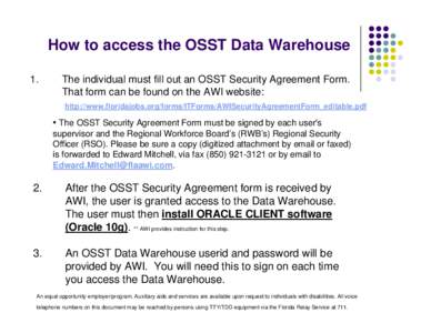 How to access the OSST Data Warehouse 1. The individual must fill out an OSST Security Agreement Form. That form can be found on the AWI website: http://www.floridajobs.org/forms/ITForms/AWISecurityAgreementForm_editable